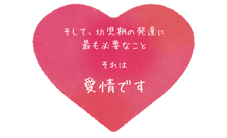 そして、幼児期の発達に最も必要なことそれは愛情です